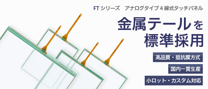 FTシリーズ　アナログタイプ4線式　タッチパネル　金属テールを標準採用