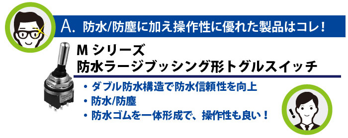 Mシリーズ 防水ラージブッシング形トグルスイッチ。ダブル防水構造で防水信頼性を向上防水/防塵防水ゴムを一体形成で、操作性も良い！