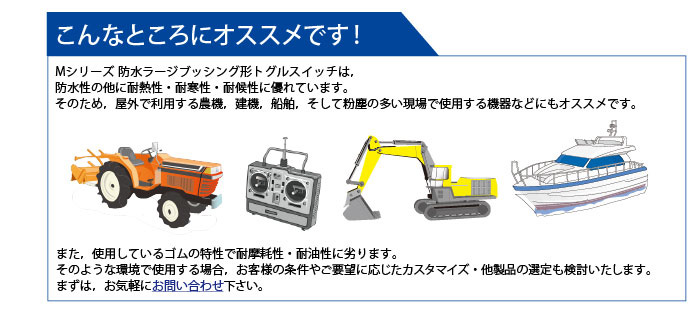 防水性の他に耐熱性・耐寒性・耐候性に優れています。そのため，屋外で利用する農機，建機，船舶，そして粉塵の多い現場で使用する機器などにもオススメです。